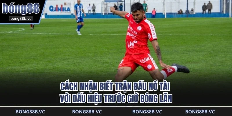 Cách nhận biết trận đấu nổ tài với dấu hiệu trước giờ bóng lăn