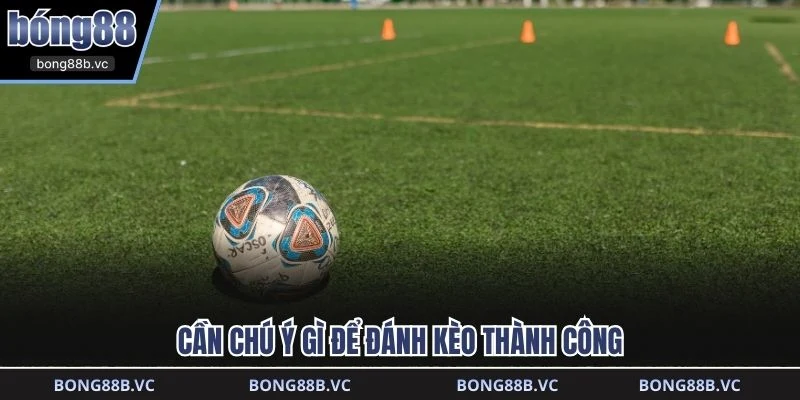 Cần chú ý gì để đánh kèo thành công