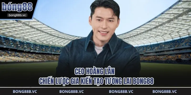 CEO Hoàng Lân - Chiến Lược Gia Kiến Tạo Tương Lai BONG88