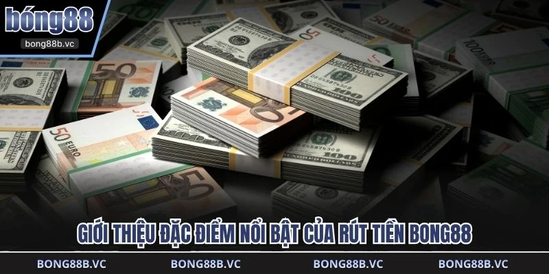 Giới thiệu đặc điểm nổi bật của rút tiền BONG88
