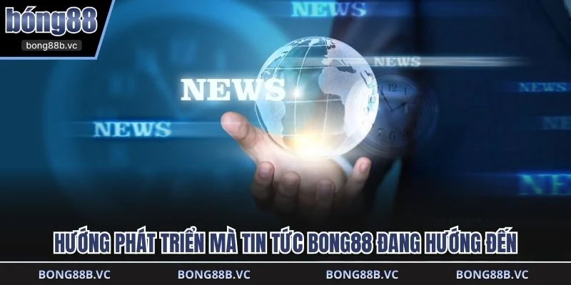 Hướng phát triển mà tin tức BONG88 đang hướng đến