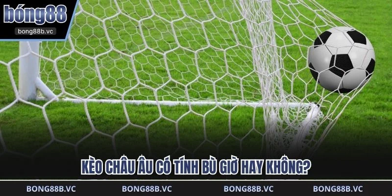 Kèo châu Âu có tính bù giờ hay không?
