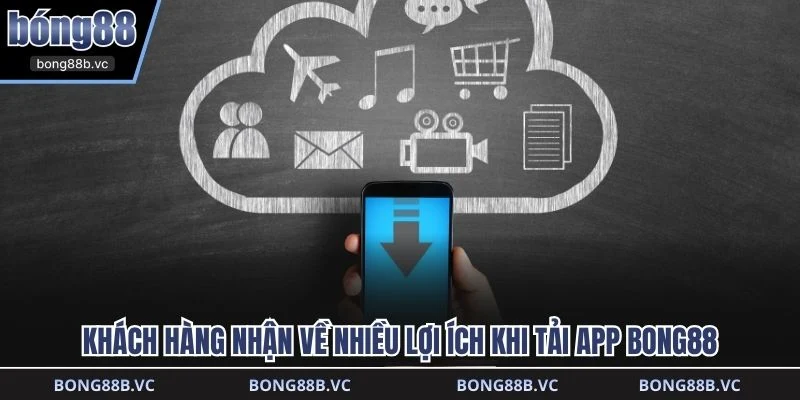Khách hàng nhận về nhiều lợi ích khi tải app BONG88
