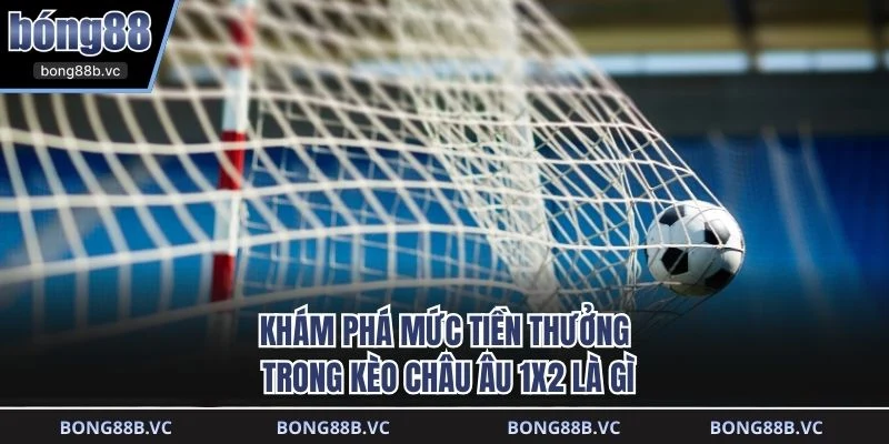 Khám phá mức tiền thưởng trong kèo Châu Âu 1x2 là gì