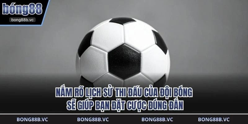 Nắm rõ lịch sử thi đấu của đội bóng sẽ giúp bạn đặt cược đúng đắn