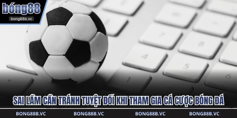 Sai lầm cần tránh tuyệt đối khi tham gia cá cược bóng đá