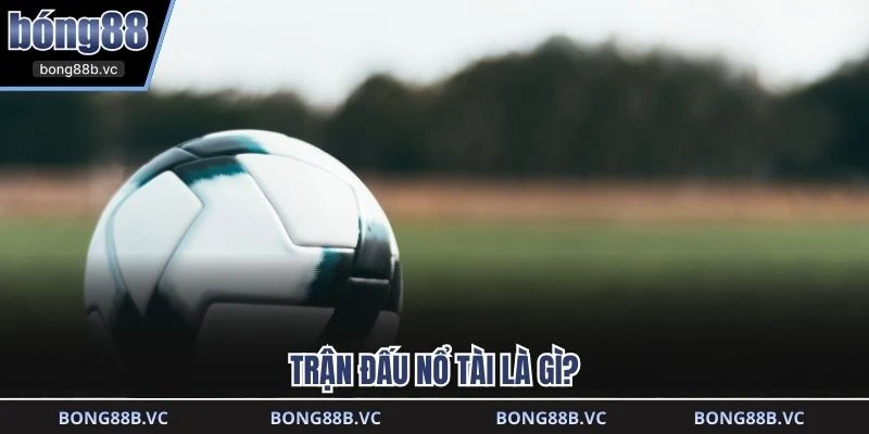 Trận đấu nổ tài là gì?