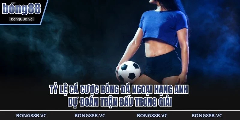 Tỷ lệ cá cược bóng đá ngoại hạng anh dự đoán trận đấu trong giải